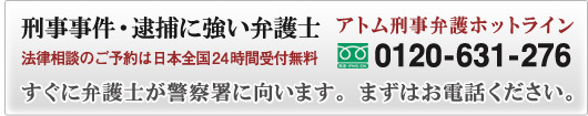 刑事事件・逮捕に強い弁護士 アトム刑事弁護ホットライン 0120-631-276 法律相談のご予約は日本全国24時間受付無料 すぐに弁護士が警察署に向かいます。まずはお電話ください。