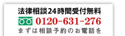 法律相談24時間受付無料 0120-631-276 まずは相談予約のお電話を 日本全国対応 365日年中無休 平日:24時間営業 土日:朝9時～夜6時（原則）　※予約次第で早朝夜間も対応可